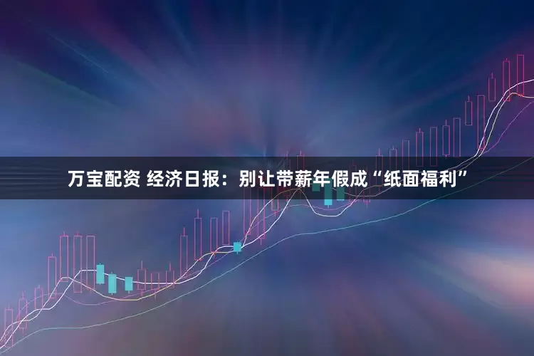 万宝配资 经济日报：别让带薪年假成“纸面福利”