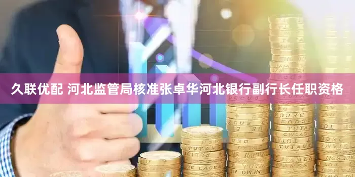 久联优配 河北监管局核准张卓华河北银行副行长任职资格