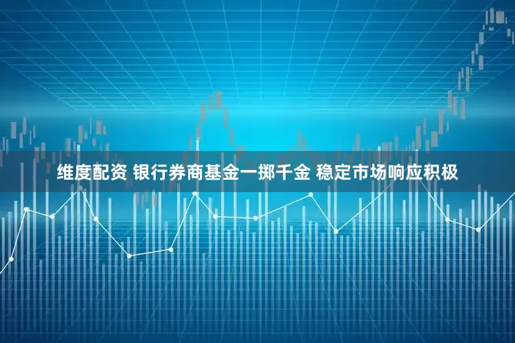 维度配资 银行券商基金一掷千金 稳定市场响应积极