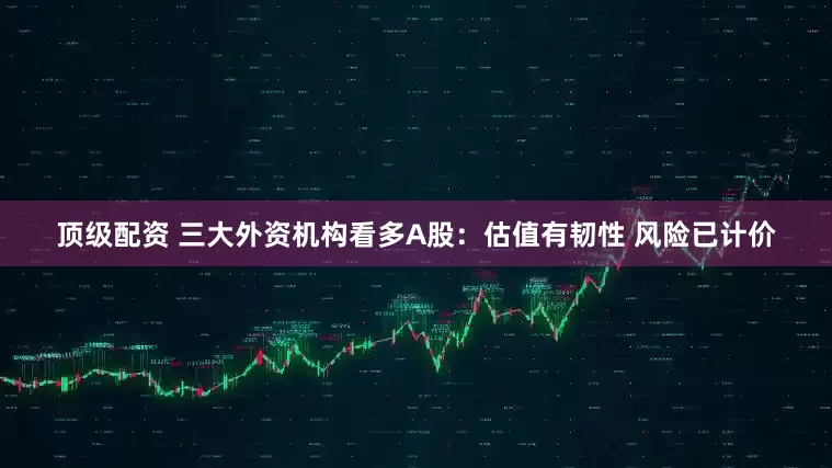 顶级配资 三大外资机构看多A股：估值有韧性 风险已计价