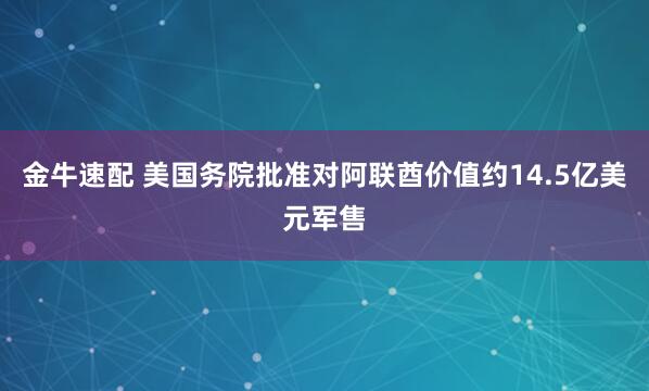 金牛速配 美国务院批准对阿联酋价值约14.5亿美元军售