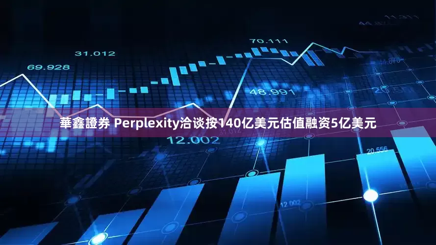 華鑫證券 Perplexity洽谈按140亿美元估值融资5亿美元
