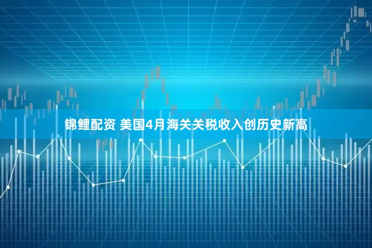 锦鲤配资 美国4月海关关税收入创历史新高