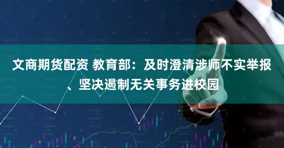 文商期货配资 教育部：及时澄清涉师不实举报、坚决遏制无关事务进校园