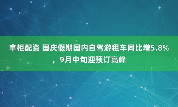 拿柜配资 国庆假期国内自驾游租车同比增5.8%，9月中旬迎预订高峰