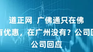 道正网  广佛通只在佛山有优惠，在广州没有？公司回应