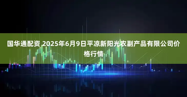 国华通配资 2025年6月9日平凉新阳光农副产品有限公司价格行情