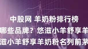 中股网 羊奶粉排行榜前十位有哪些品牌？悠滋小羊舒享羊奶粉名列前茅