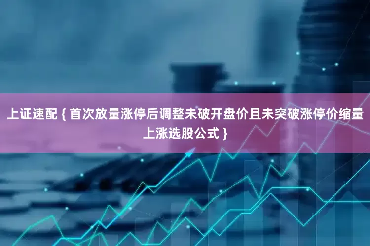 上证速配 { 首次放量涨停后调整未破开盘价且未突破涨停价缩量上涨选股公式 }