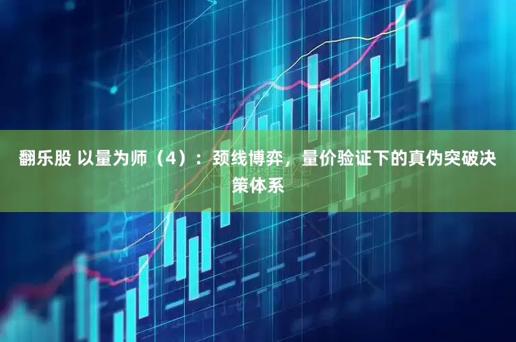 翻乐股 以量为师（4）：颈线博弈，量价验证下的真伪突破决策体系