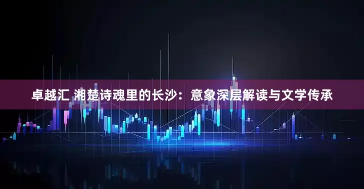 卓越汇 湘楚诗魂里的长沙：意象深层解读与文学传承