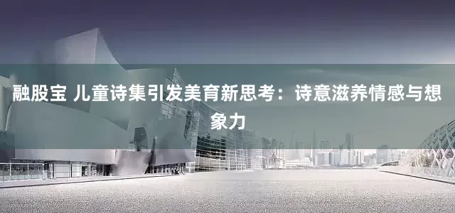 融股宝 儿童诗集引发美育新思考：诗意滋养情感与想象力