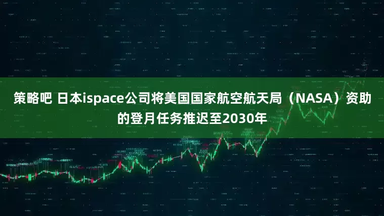 策略吧 日本ispace公司将美国国家航空航天局（NASA）资助的登月任务推迟至2030年